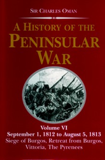 A History of the Peninsular War, Volume VI: September 1, 1812 to August 5, 1813: Siege of Burgos, Retreat of Burgos, Vittoria, The Pyrenees - Charles Oman