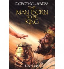 The Man Born to Be King: A Play-Cycle on the Life of Our Lord and Saviour Jesus Christ - Dorothy L. Sayers