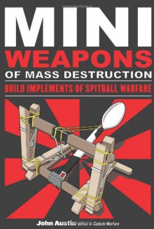 Mini Weapons of Mass Destruction: Build Implements of Spitball Warfare - John Austin