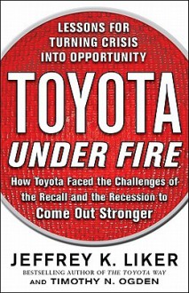 Toyota Under Fire: Lessons for Turning Crisis Into Opportunity - Jeffrey K. Liker, Timothy N. Ogden