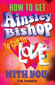 How to Get Ainsley Bishop to Fall in Love with You - T.M. Franklin