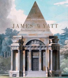 James Wyatt, 1746-1813: Architect to George III - John Martin Robinson