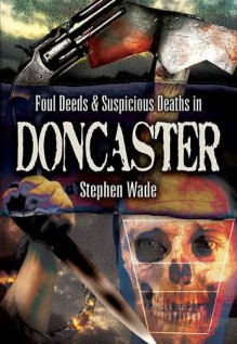 Foul Deeds and Suspicious Deaths in and Around Doncaster - Stephen Wade