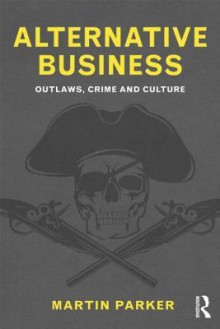 Alternative Business: Outlaws, Crime and Culture - Martin Parker