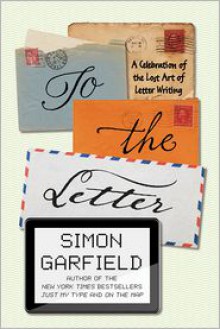 To the Letter: A Celebration of the Lost Art of Letter Writing - Simon Garfield