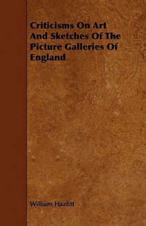 Criticisms on Art and Sketches of the Picture Galleries of England - William Hazlitt