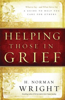 Helping Those in Grief: A Guide to Help You Care for Others - H. Norman Wright