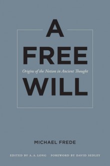 A Free Will: Origins of the Notion in Ancient Thought - Michael Frede, David Sedley, Anthony A. Long