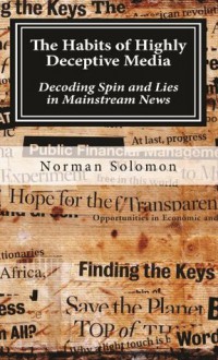 The Habits of Highly Deceptive Media: Decoding Spin and Lies in Mainstream News - Norman Solomon