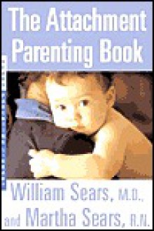 The Attachment Parenting Book: A Commonsense Guide to Understanding and Nurturing Your Baby - William Sears