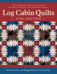 Log Cabin Quilts Unlimited: The Ultimate Creative Guide to the Most Popular and Versatile Pattern - Patricia Cox, Maggi McCormick Gordon, Patricia Cos