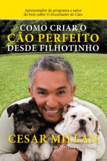 Como criar o cão perfeito desde filhotinho (Portuguese Edition) - Cesar Millan, Melissa Jo Peltier, Adalgisa Campos da Silva