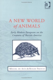 A New World of Animals: Early Modern Europeans on the Creatures of Iberian America - Miguel de Asua, Roger French