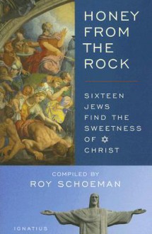 Honey from the Rock: Sixteen Jews Find the Sweetness of Christ - Roy H. Schoeman, Alphonse Ratisbonne, Hermann Cohen, David Goldstein, Eugenio Zolli, Charlie Rich, Arthur B. Klyber, Sonia Katzmann, Ronda Chervin, David Moss, Rosalind Moss, Judith Cabaud, Marilyn Prever, Peter Sabbath, Steven Block, Bob Fishman