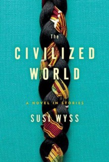 The Civilized World: A Novel in Stories - Susi Wyss