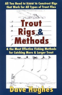 Trout Rigs & Methods: All You Need to Know to Construct Rigs That Work for All Types of Trout Flies & the Most Effective Fishing Methods for Catching More & Larger Trout - Dave Hughes