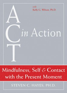 ACT in Action: Mindfulness, Self, and Contact with the Present Moment - Steven C. Hayes, Kelly G. Wilson