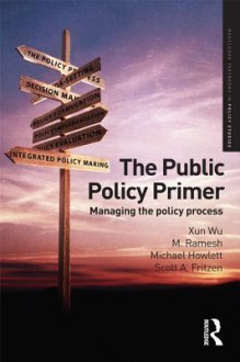 The Public Policy Primer: Managing the Policy Process - Xun Wu, M. Ramesh, Michael Howlett