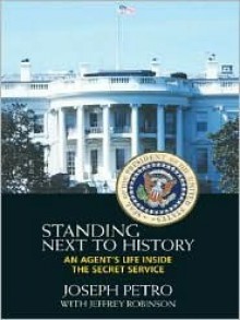 Standing Next to History: An Agent's Life Inside the Secret Service - Joseph Petro