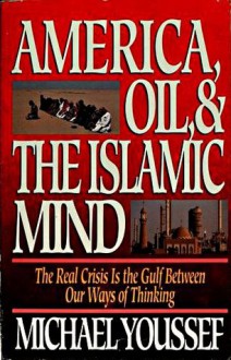 America, Oil and the Islamic Mind: The Real Crisis is the Gulf Between Our Ways of Thinking - Michael Youssef