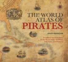 The World Atlas of Pirates: Treasures and Treachery on the Seven Seas--in Maps, Tall Tales, and Pictures - Angus Konstam