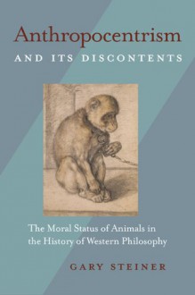 Anthropocentrism and Its Discontents: The Moral Status of Animals in the History of Western Philosophy - Gary Steiner