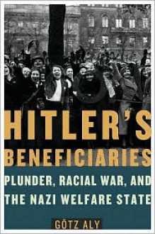 Hitler's Beneficiaries: Plunder, Racial War, and the Nazi Welfare State - Götz Aly, Jefferson S. Chase