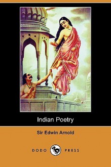 Indian Poetry Containing: The Indian Song of Songs, from the Sanskrit of the G Ta Govinda of Jayadeva, Two Books from "The Iliad of India" (Mah - Edwin Arnold