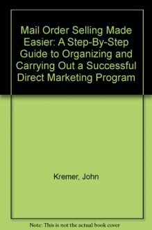 Mail Order Selling Made Easier: A Step-By-Step Guide to Organizing and Carrying Out a Successful Direct Marketing Program - John Kremer