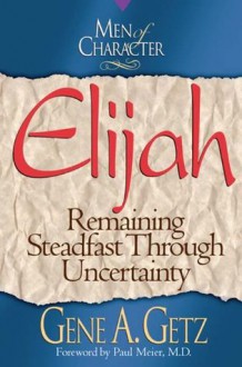 Men of Character: Elijah: Remaining Steadfast Through Uncertainty - Gene A. Getz