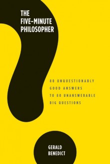The Five-Minute Philosopher: 80 Unquestionably Good Answers to 80 Unanswerable Big Questions - Gerald Benedict