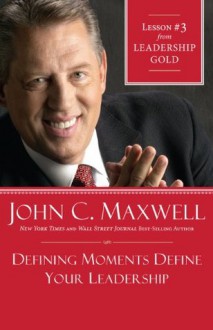 Defining Moments Define Your Leadership: Lesson 3 from Leadership Gold - John Maxwell