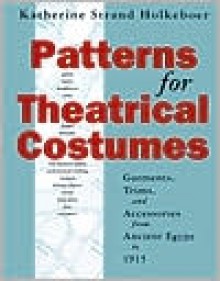 Patterns for Theatrical Costumes: Garments, Trims, and Accessories from Ancient Egypt to 1915 - Katherine Strand Holkeboer