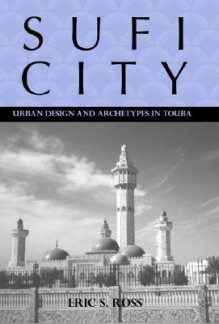 Sufi City: Urban Design and Archetypes in Touba (Rochester Studies in African History and the Diaspora) (Rochester Studies in African History and the Diaspora) - Eric Ross