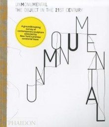 Unmonumental: The Object in the 21st Century - Laura Hoptman, Richard Flood, Massimiliano Gioni, Trevor Smith