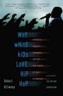 Why White Kids Love Hip Hop: Wankstas, Wiggers, Wannabes, and the New Reality of Race in America - Bakari Kitwana