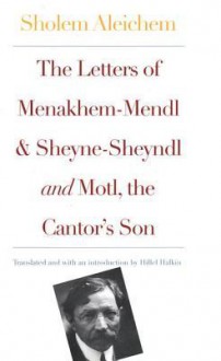 The Letters of Menakhem-Mendl and Sheyne-Sheyndl and Motl, the Cantor's Son - Sholem Aleichem, Hillel Halkin