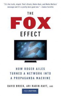 The Fox Effect: How Roger Ailes Turned a Network into a Propaganda Machine - David Brock, Ari Rabin-Havt, MediaMatters.org