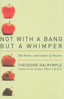 Not With a Bang But a Whimper: The Politics and Culture of Decline - Theodore Dalrymple