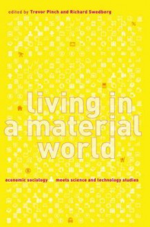 Living in a Material World: Economic Sociology Meets Science and Technology Studies - Trevor Pinch, Richard Swedberg