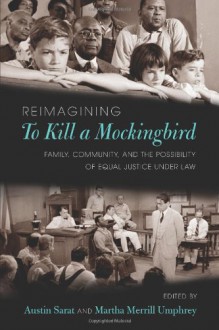 Reimagining to Kill a Mockingbird: Family, Community, and the Possibility of Equal Justice Under Law - Austin Sarat, Martha Merrill Umphrey