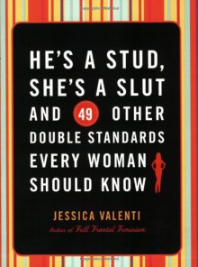 He's a Stud, She's a Slut, and 49 Other Double Standards Every Woman Should Know - Jessica Valenti