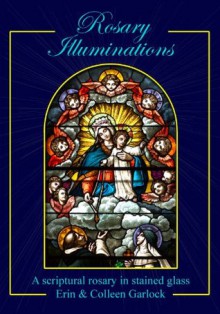 Rosary Illuminations: A Scriptural Rosary in Stained Glass - Erin Garlock, Colleen Garlock, Fr. John Retar