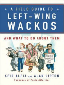 A Field Guide to Left-Wing Wackos: And What to Do about Them - Kfir Alfia