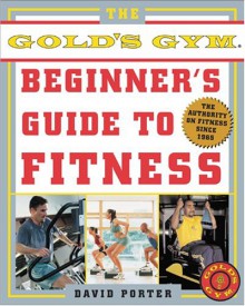 The Gold's Gym Beginner's Guide to Fitness - David Porter