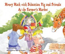 Money Math with Sebastian Pig and Friends at the Farmer's Market - Jill Anderson, Amy Huntington