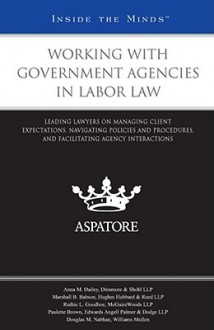 Working with Government Agencies in Labor Law: Leading Lawyers on Managing Client Expectations, Navigating Policies and Procedures, and Facilitating Agency Interactions - Aspatore Books