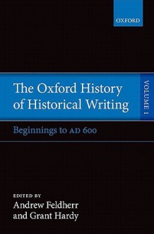 Oxford History of Historical Writing, Volume 1: Beginnings to AD 600 - Andrew Feldherr, Grant Hardy