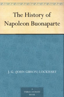 The History of Napoleon Buonaparte - John Gibson Lockhart