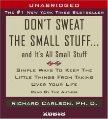 Don't Sweat the Small Stuff and It's All Small Stuff: Simple Ways to Keep the Little Things From Taking Over Your Life - Richard Carlson